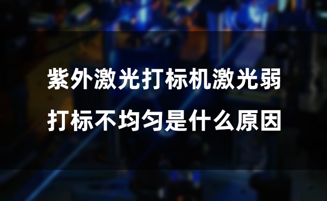 紫外激光打標機激光弱，打標不均勻是什么原因(圖1)